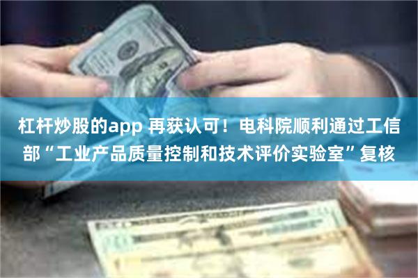 杠杆炒股的app 再获认可！电科院顺利通过工信部“工业产品质量控制和技术评价实验室”复核