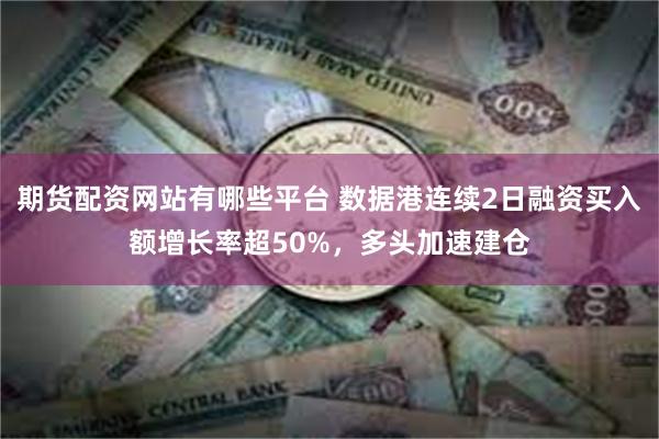 期货配资网站有哪些平台 数据港连续2日融资买入额增长率超50%，多头加速建仓