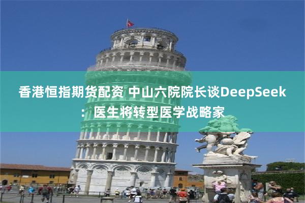 香港恒指期货配资 中山六院院长谈DeepSeek：医生将转型医学战略家