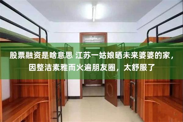 股票融资是啥意思 江苏一姑娘晒未来婆婆的家，因整洁素雅而火遍朋友圈，太舒服了