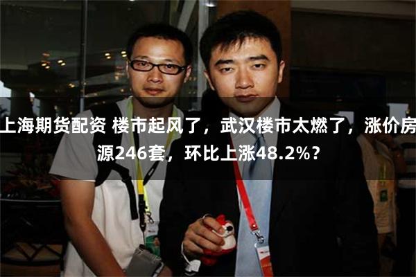 上海期货配资 楼市起风了，武汉楼市太燃了，涨价房源246套，环比上涨48.2%？