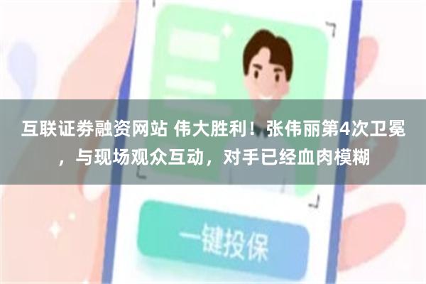互联证劵融资网站 伟大胜利！张伟丽第4次卫冕，与现场观众互动，对手已经血肉模糊