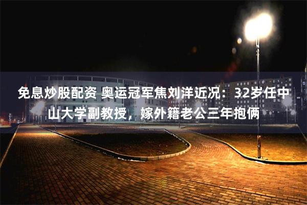 免息炒股配资 奥运冠军焦刘洋近况：32岁任中山大学副教授，嫁外籍老公三年抱俩