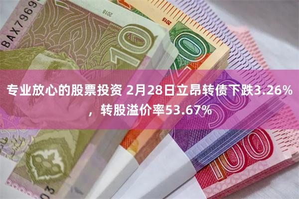 专业放心的股票投资 2月28日立昂转债下跌3.26%，转股溢价率53.67%