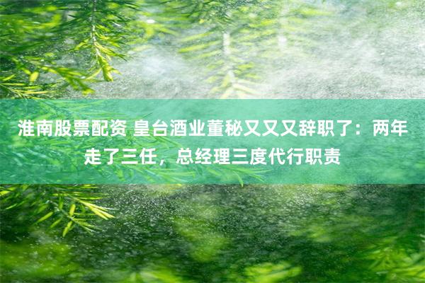 淮南股票配资 皇台酒业董秘又又又辞职了：两年走了三任，总经理三度代行职责