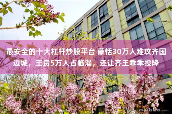 最安全的十大杠杆炒股平台 蒙恬30万人难攻齐国边城，王贲5万人占临淄，还让齐王乖乖投降