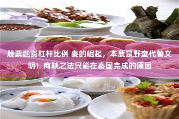 股票融资杠杆比例 秦的崛起，本质是野蛮代替文明！商鞅之法只能在秦国完成的原因