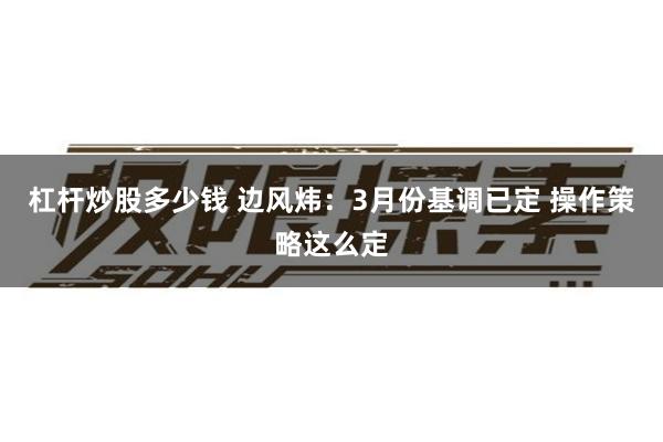 杠杆炒股多少钱 边风炜:3月份基调已定 操作策略这么定