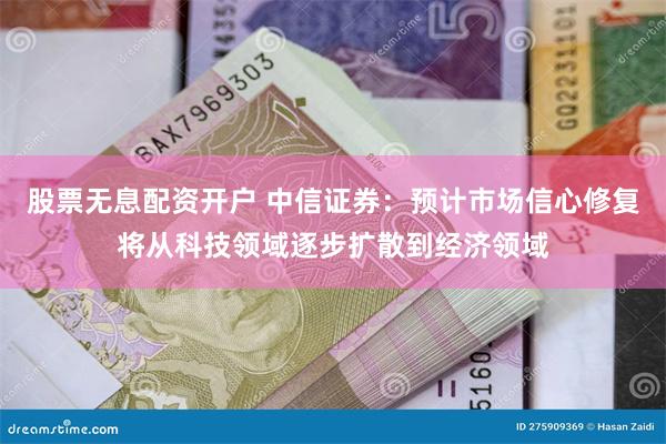 股票无息配资开户 中信证券：预计市场信心修复将从科技领域逐步扩散到经济领域