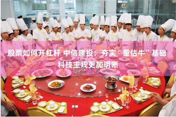股票如何开杠杆 中信建投：夯实“重估牛”基础 科技主线更加明晰