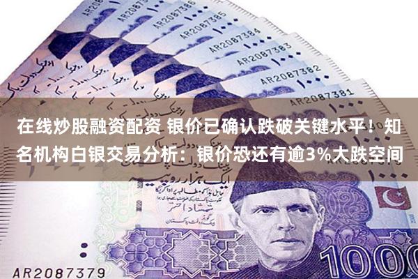 在线炒股融资配资 银价已确认跌破关键水平！知名机构白银交易分析：银价恐还有逾3%大跌空间