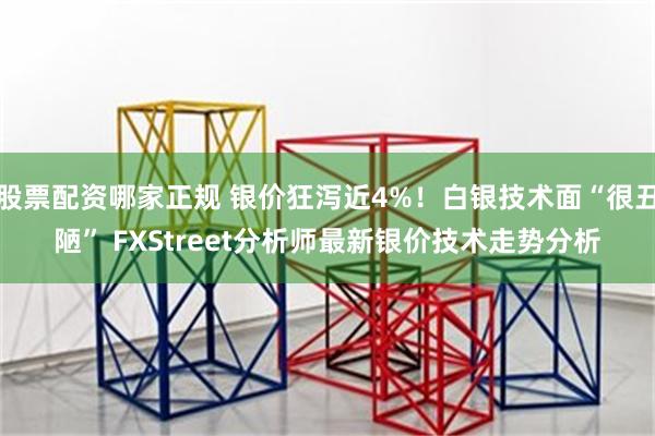 股票配资哪家正规 银价狂泻近4%！白银技术面“很丑陋” FXStreet分析师最新银价技术走势分析