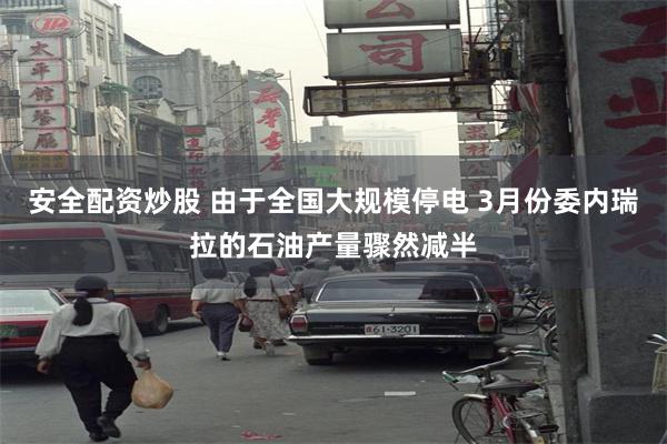 安全配资炒股 由于全国大规模停电 3月份委内瑞拉的石油产量骤然减半