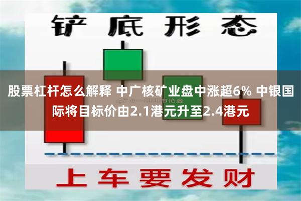 股票杠杆怎么解释 中广核矿业盘中涨超6% 中银国际将目标价由2.1港元升至2.4港元