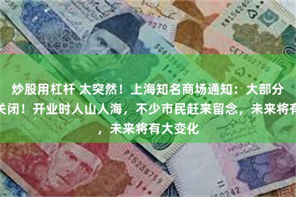 炒股用杠杆 太突然！上海知名商场通知：大部分区域将关闭！开业时人山人海，不少市民赶来留念，未来将有大变化