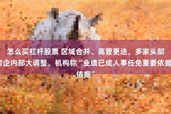 怎么买杠杆股票 区域合并、高管更迭，多家头部房企内部大调整，机构称“业绩已成人事任免重要依据”