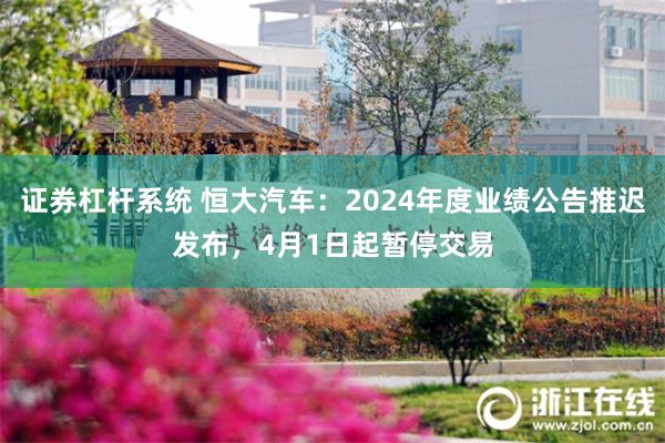 证券杠杆系统 恒大汽车：2024年度业绩公告推迟发布，4月1日起暂停交易