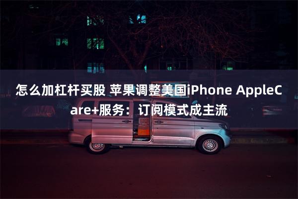 怎么加杠杆买股 苹果调整美国iPhone AppleCare+服务：订阅模式成主流