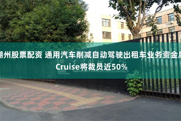 湖州股票配资 通用汽车削减自动驾驶出租车业务资金后 Cruise将裁员近50%