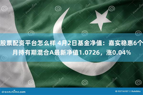 股票配资平台怎么样 4月2日基金净值：嘉实稳惠6个月持有期混合A最新净值1.0726，涨0.04%