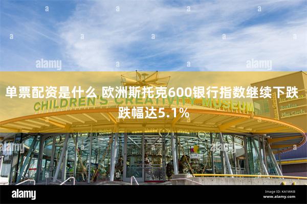 单票配资是什么 欧洲斯托克600银行指数继续下跌 跌幅达5.1%