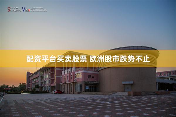 配资平台买卖股票 欧洲股市跌势不止