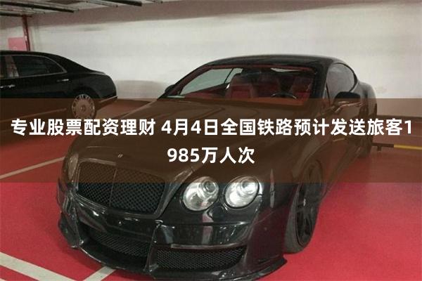 专业股票配资理财 4月4日全国铁路预计发送旅客1985万人次
