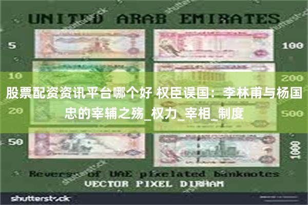 股票配资资讯平台哪个好 权臣误国：李林甫与杨国忠的宰辅之殇_权力_宰相_制度