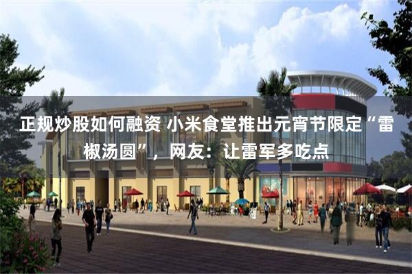正规炒股如何融资 小米食堂推出元宵节限定“雷椒汤圆”，网友：让雷军多吃点
