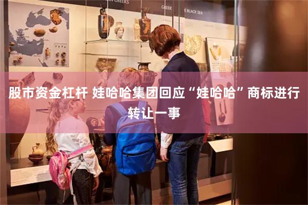 股市资金杠杆 娃哈哈集团回应“娃哈哈”商标进行转让一事
