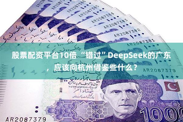 股票配资平台10倍 “错过”DeepSeek的广东，应该向杭州借鉴些什么？
