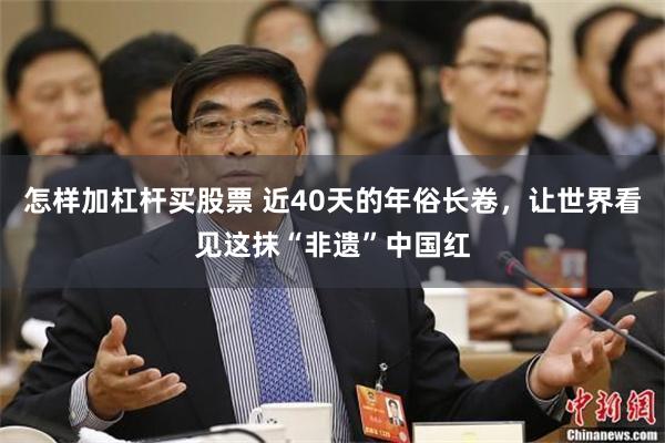 怎样加杠杆买股票 近40天的年俗长卷，让世界看见这抹“非遗”中国红