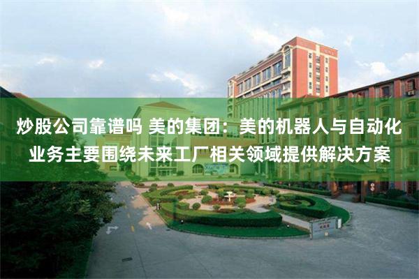 炒股公司靠谱吗 美的集团：美的机器人与自动化业务主要围绕未来工厂相关领域提供解决方案