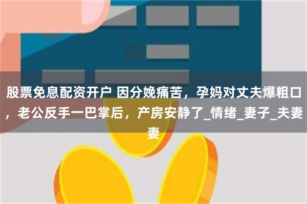 股票免息配资开户 因分娩痛苦，孕妈对丈夫爆粗口，老公反手一巴掌后，产房安静了_情绪_妻子_夫妻