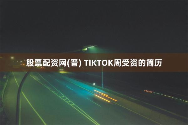 股票配资网(晋) TIKTOK周受资的简历