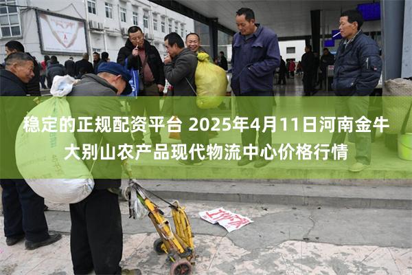 稳定的正规配资平台 2025年4月11日河南金牛大别山农产品现代物流中心价格行情