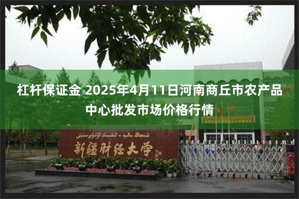 杠杆保证金 2025年4月11日河南商丘市农产品中心批发市场价格行情