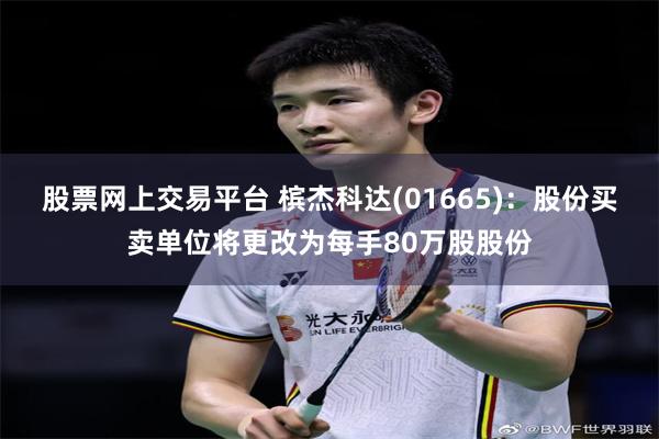 股票网上交易平台 槟杰科达(01665)：股份买卖单位将更改