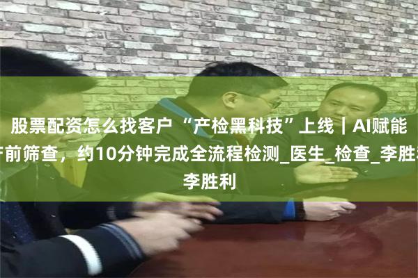 股票配资怎么找客户 “产检黑科技”上线｜AI赋能产前筛查，约