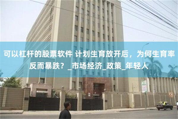 可以杠杆的股票软件 计划生育放开后，为何生育率反而暴跌？_市
