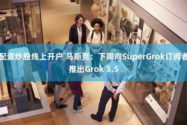 配资炒股线上开户 马斯克：下周向SuperGrok订阅者推出