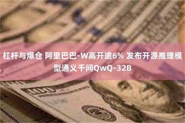 杠杆与爆仓 阿里巴巴-W高开逾6% 发布开源推理模型通义千问