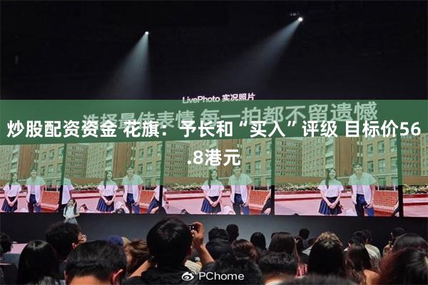 炒股配资资金 花旗：予长和“买入”评级 目标价56.8港元