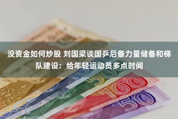 没资金如何炒股 刘国梁谈国乒后备力量储备和梯队建设：给年轻运