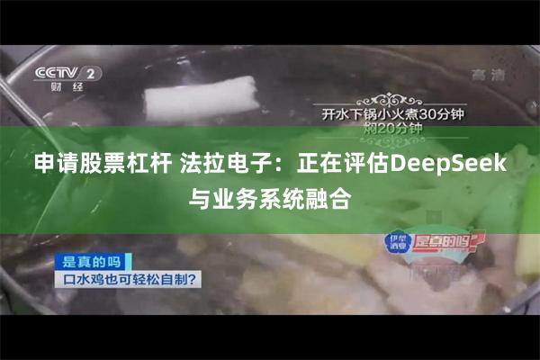 申请股票杠杆 法拉电子：正在评估DeepSeek与业务系统融