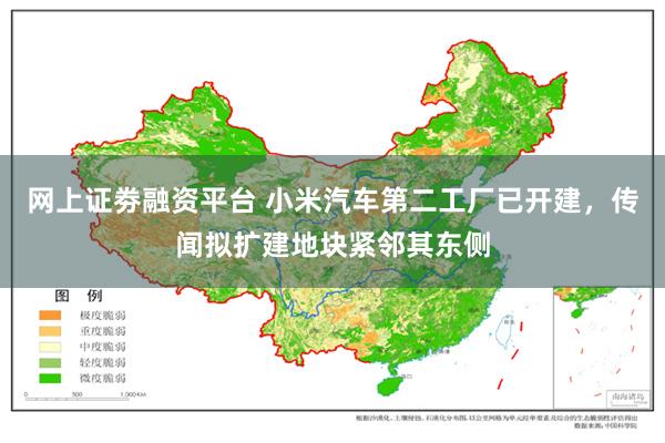 网上证劵融资平台 小米汽车第二工厂已开建，传闻拟扩建地块紧邻