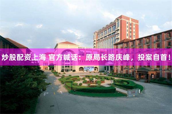 炒股配资上海 官方喊话：原局长路庆峰，投案自首！