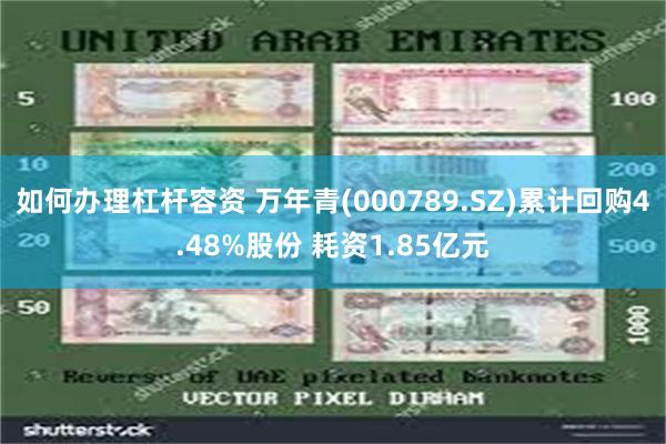 如何办理杠杆容资 万年青(000789.SZ)累计回购4.4