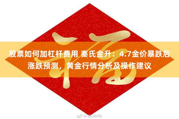 股票如何加杠杆费用 秦氏金升：4.7金价暴跌后涨跌预测，黄金