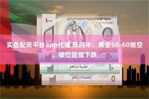 实盘配资平台app代理 陈阿牛：黄金58-60做空，破位延续